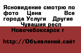 Ясновидение смотрю по фото  › Цена ­ 2 000 - Все города Услуги » Другие   . Чувашия респ.,Новочебоксарск г.